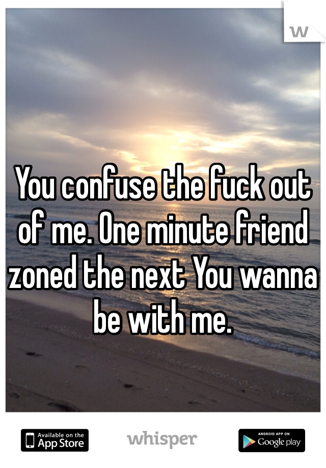 You confuse the fuck out of me. One minute friend zoned the next You wanna be with me.