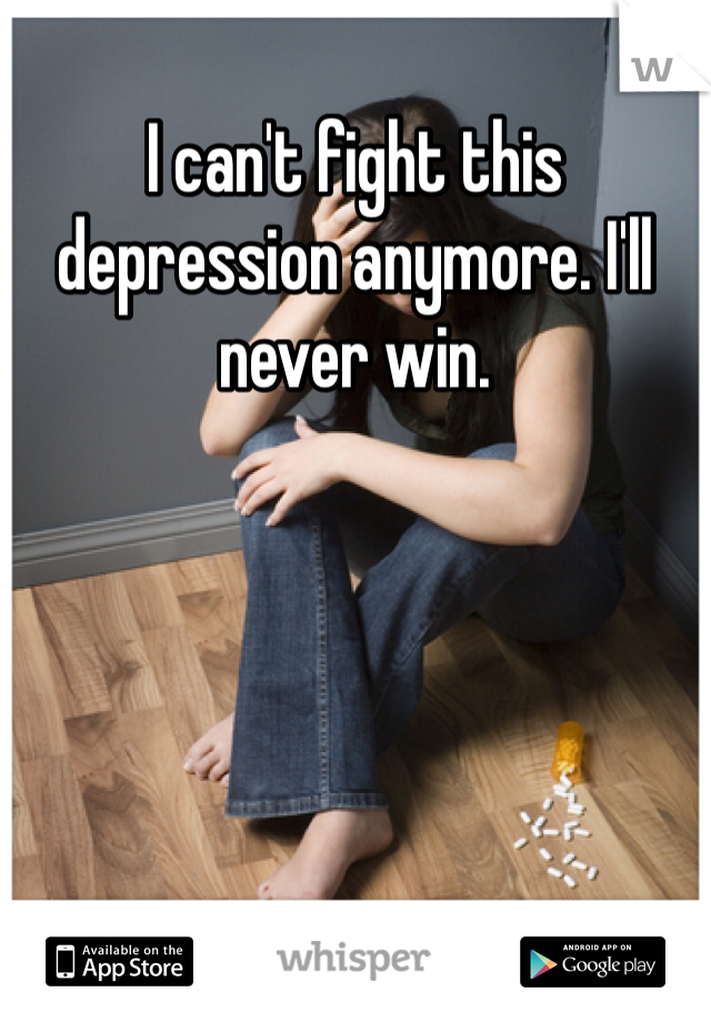 I can't fight this depression anymore. I'll never win. 