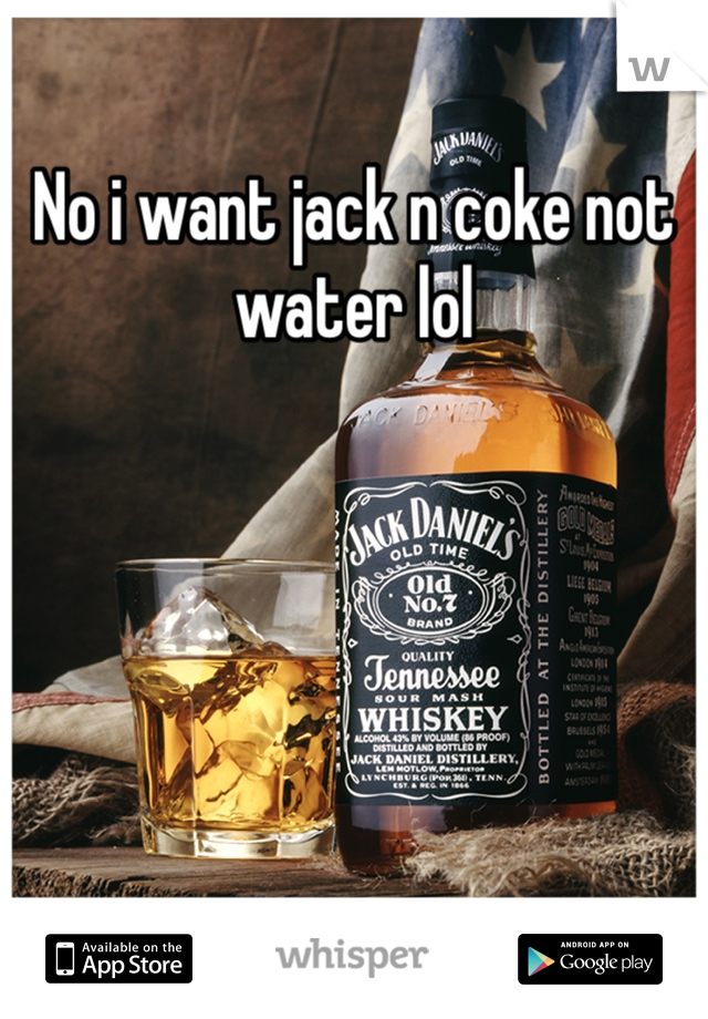 No i want jack n coke not water lol