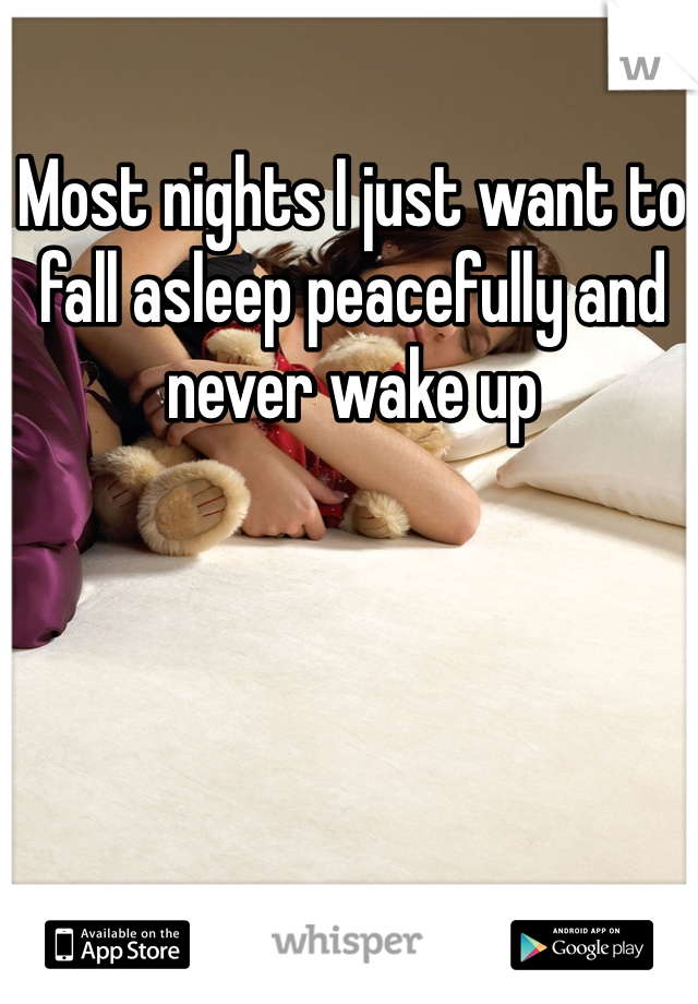 Most nights I just want to fall asleep peacefully and never wake up 