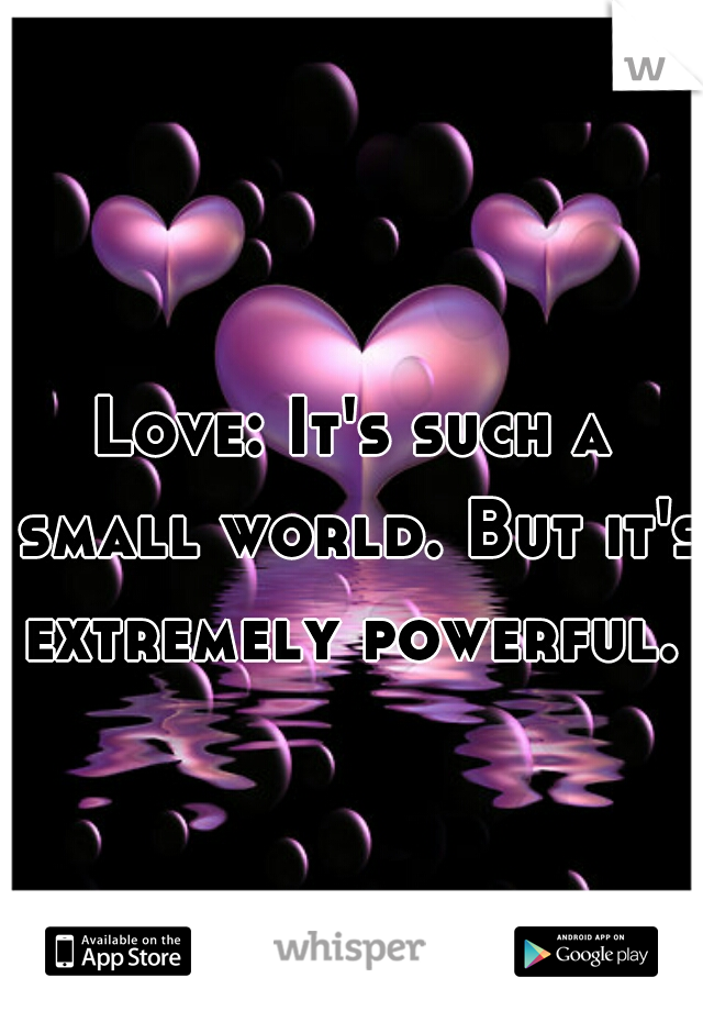 Love: It's such a small world. But it's extremely powerful.   