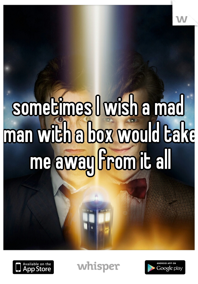sometimes I wish a mad man with a box would take me away from it all