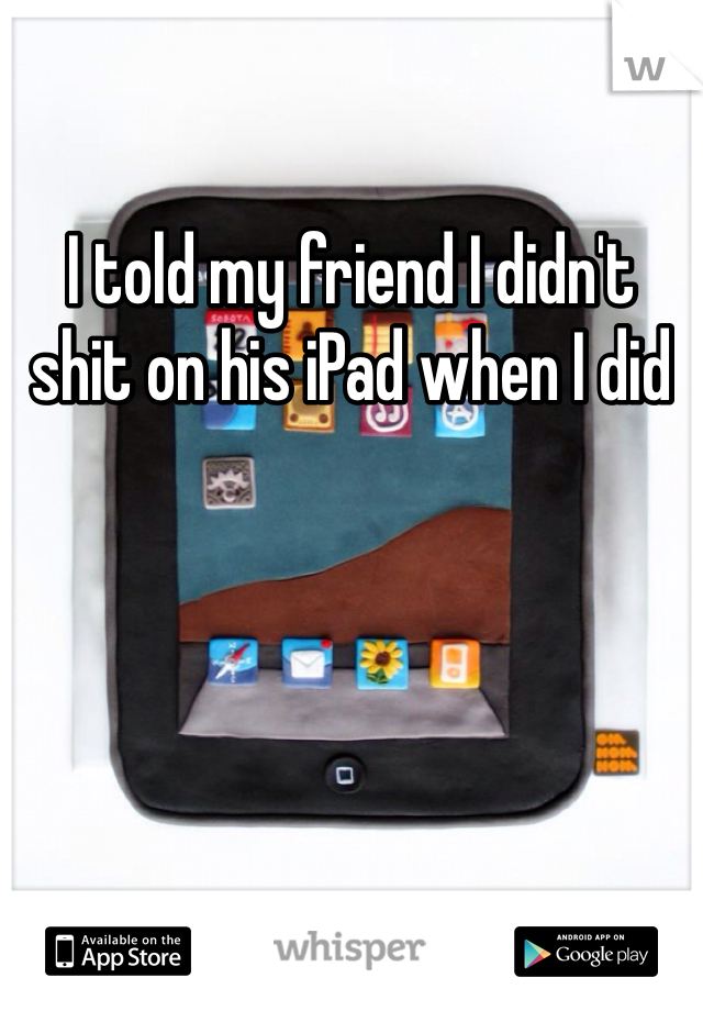 I told my friend I didn't shit on his iPad when I did 