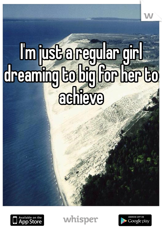 I'm just a regular girl dreaming to big for her to achieve 