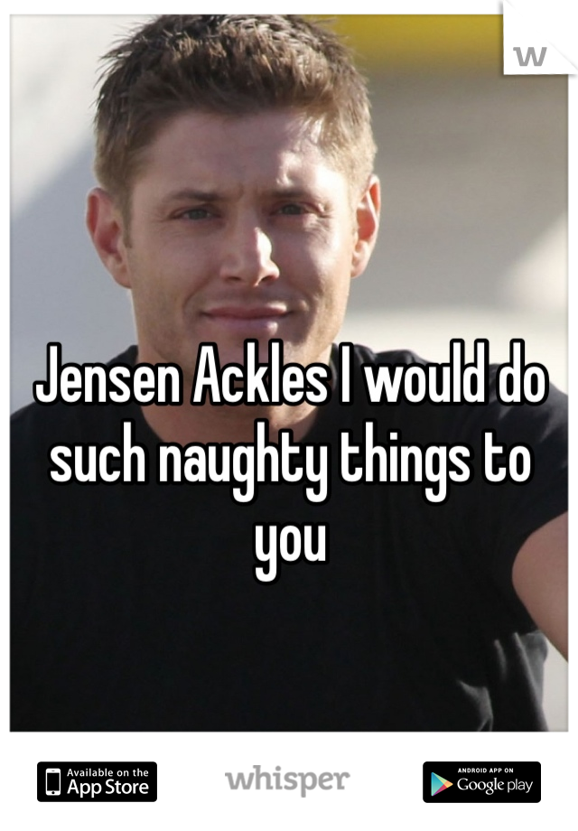Jensen Ackles I would do such naughty things to you