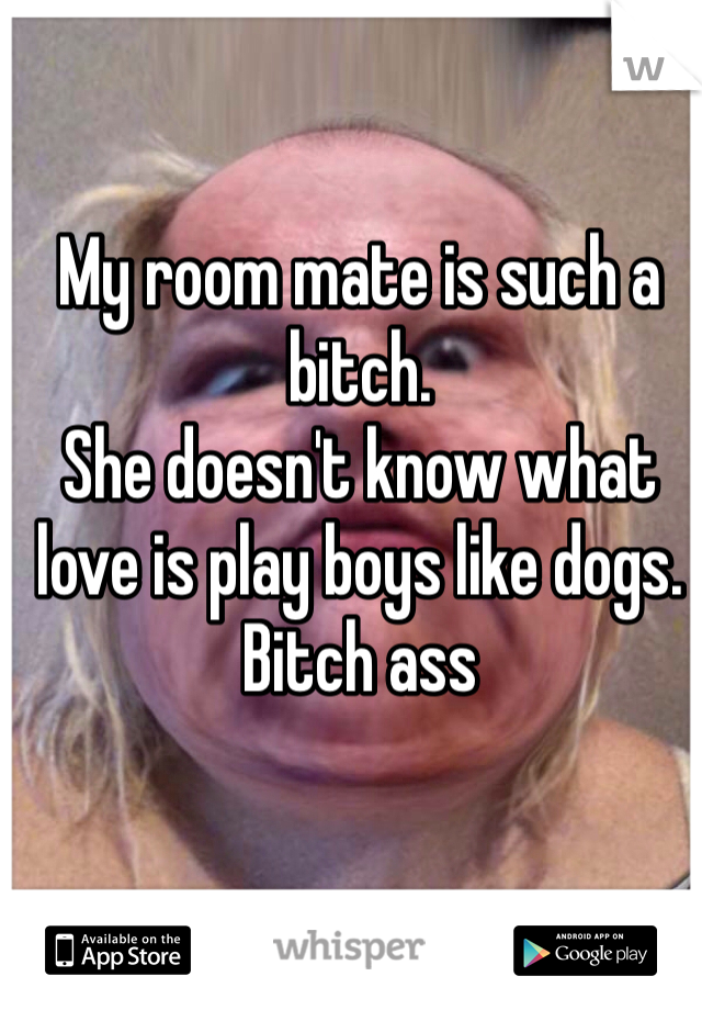 My room mate is such a bitch. 
She doesn't know what love is play boys like dogs. Bitch ass 
