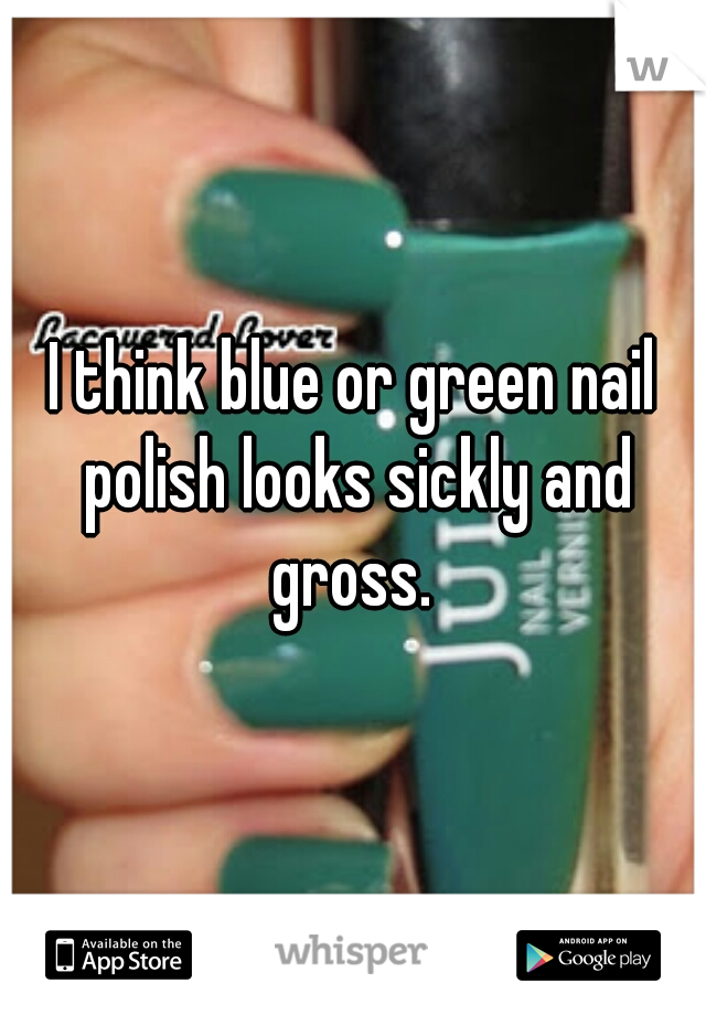 I think blue or green nail polish looks sickly and gross. 