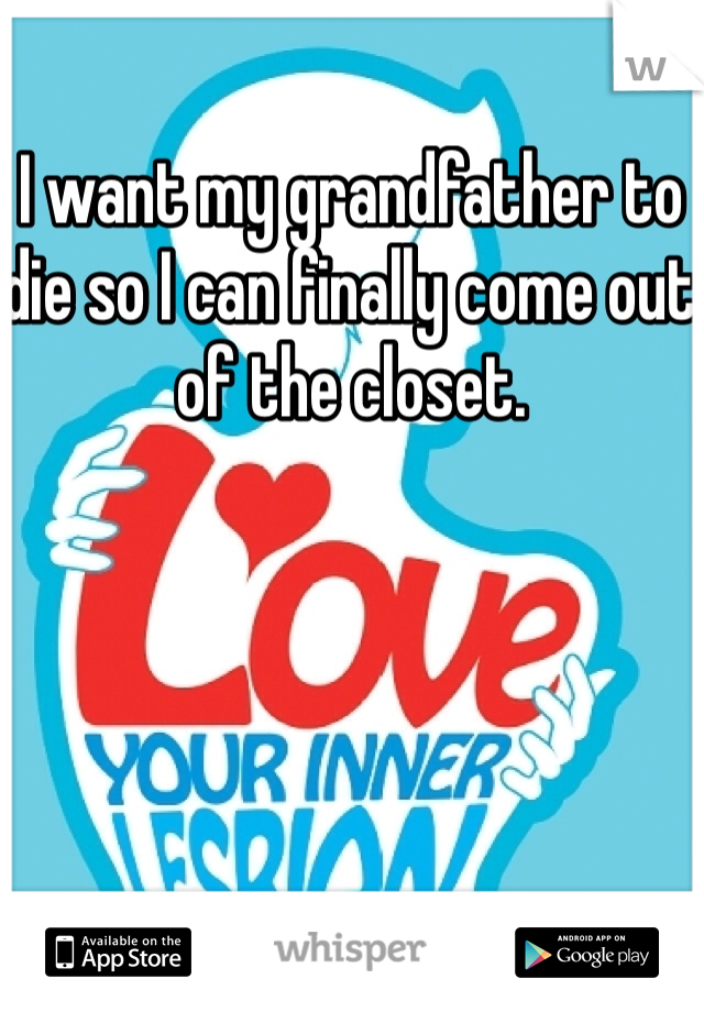 I want my grandfather to die so I can finally come out of the closet.