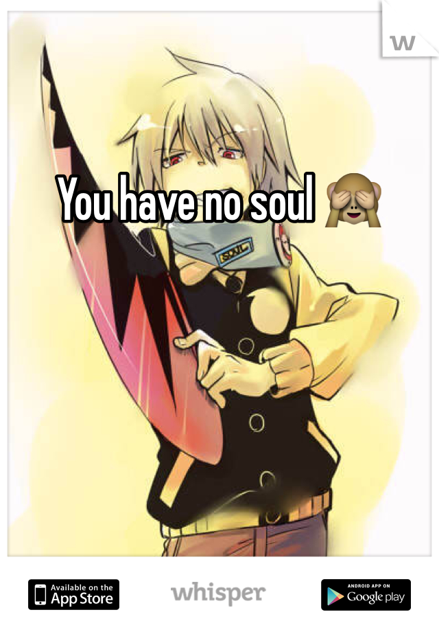 You have no soul 🙈