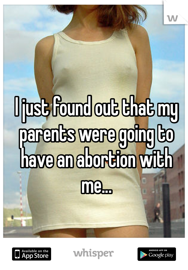 I just found out that my parents were going to have an abortion with me...  