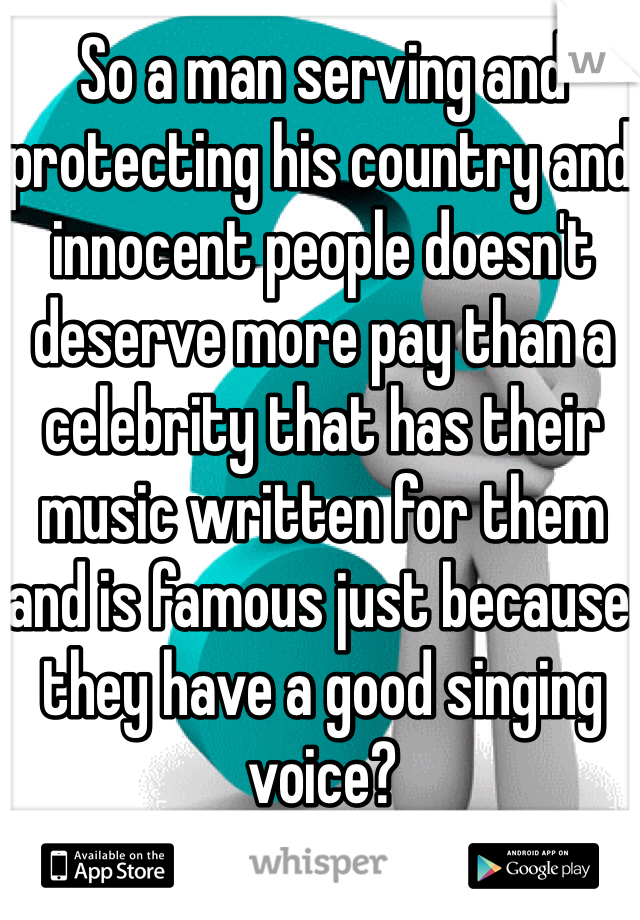 So a man serving and protecting his country and innocent people doesn't deserve more pay than a celebrity that has their music written for them and is famous just because they have a good singing voice?