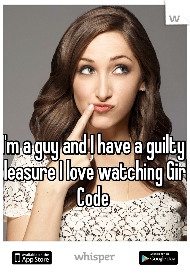 I'm a guy and I have a guilty pleasure I love watching Girl Code