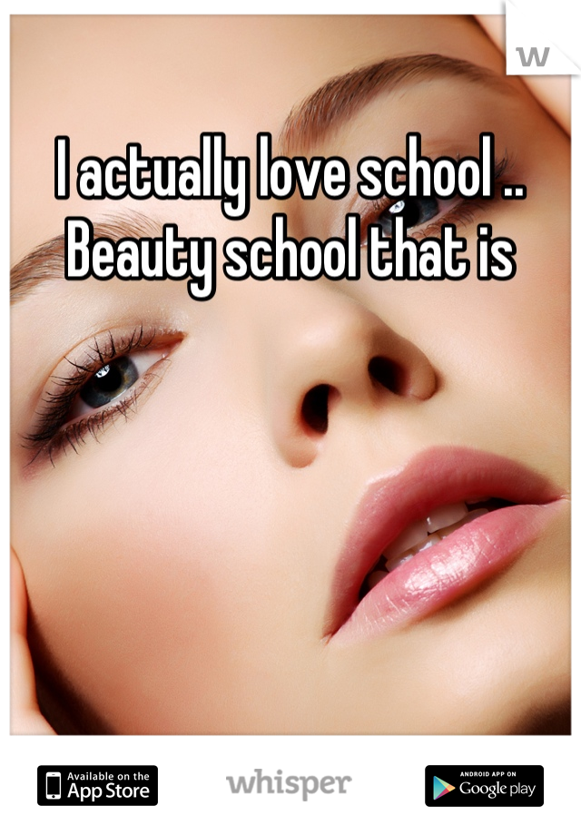 I actually love school .. Beauty school that is