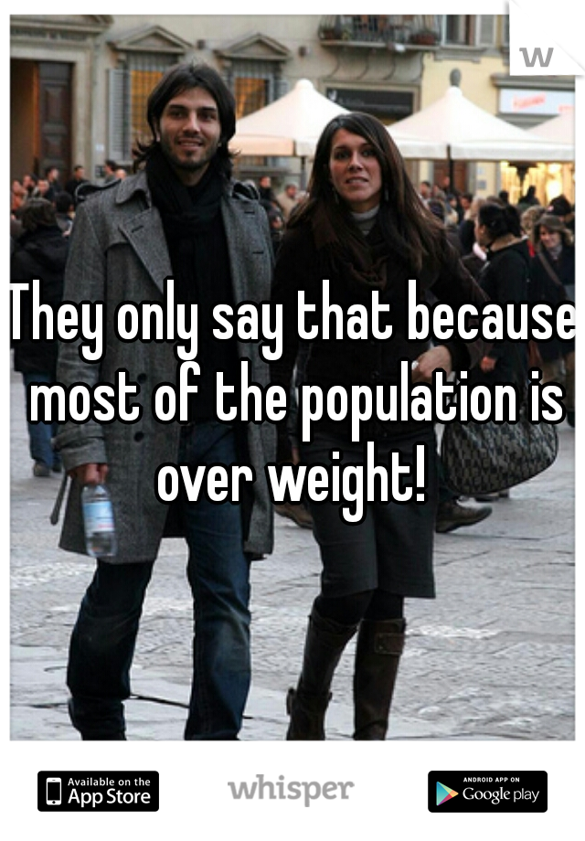 They only say that because most of the population is over weight! 