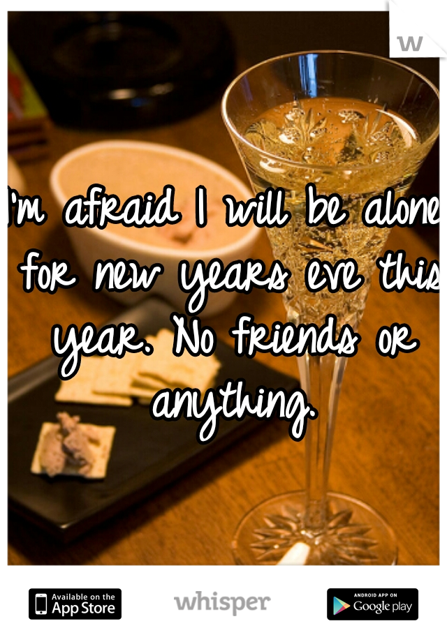 I'm afraid I will be alone for new years eve this year. No friends or anything.
