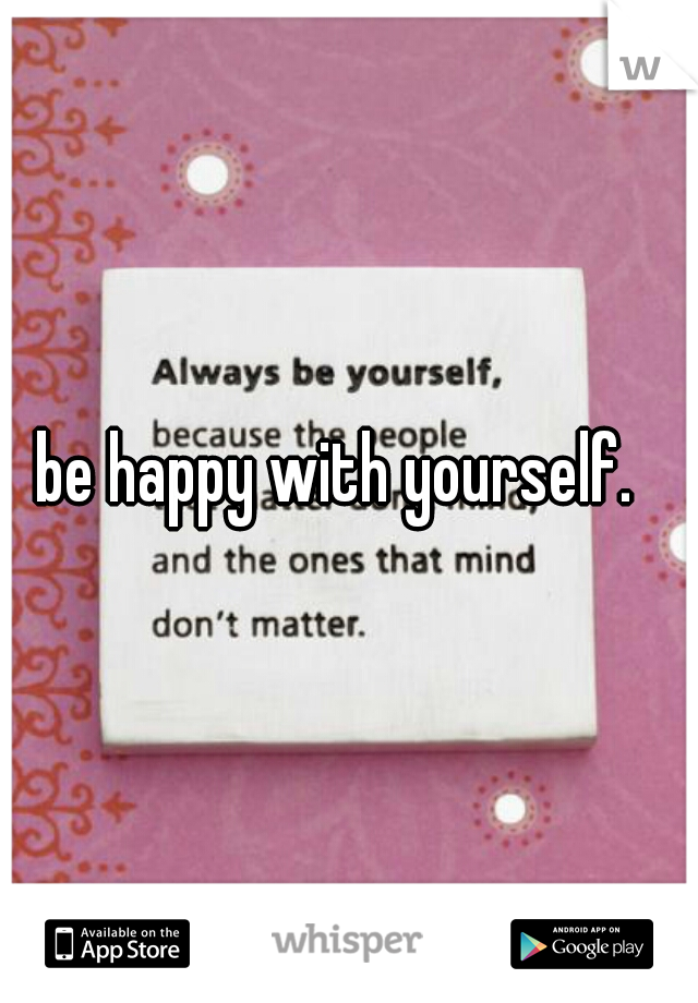 be happy with yourself.  