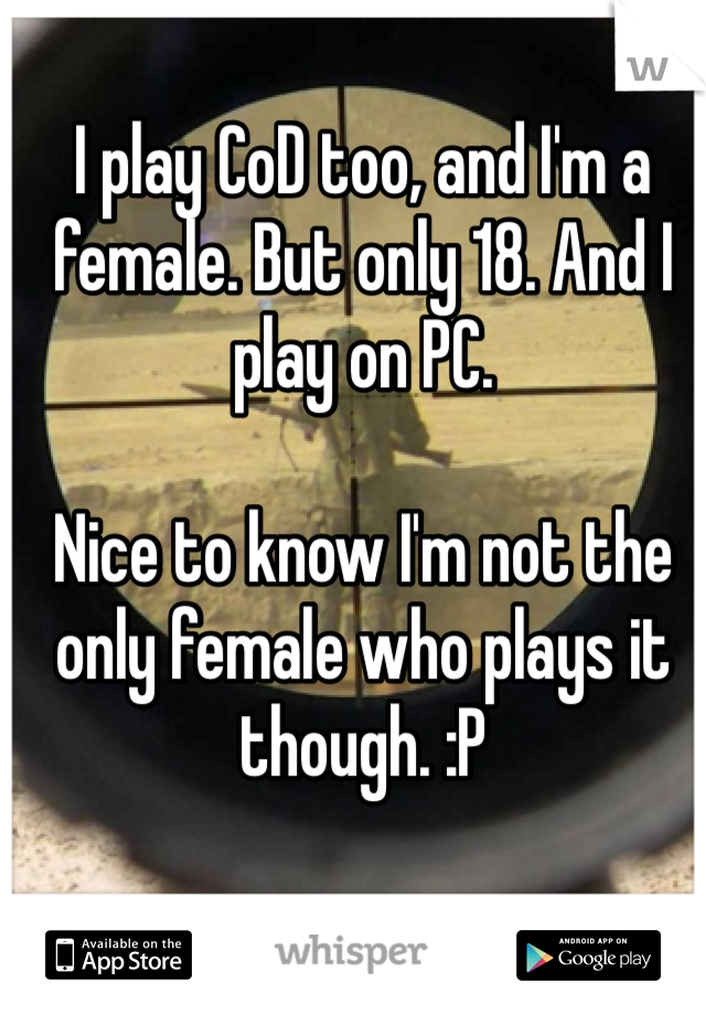 I play CoD too, and I'm a female. But only 18. And I play on PC. 

Nice to know I'm not the only female who plays it though. :P 