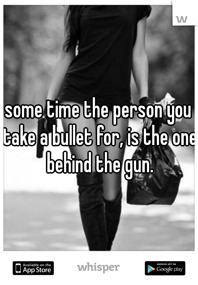 some time the person you take a bullet for, is the one behind the gun.