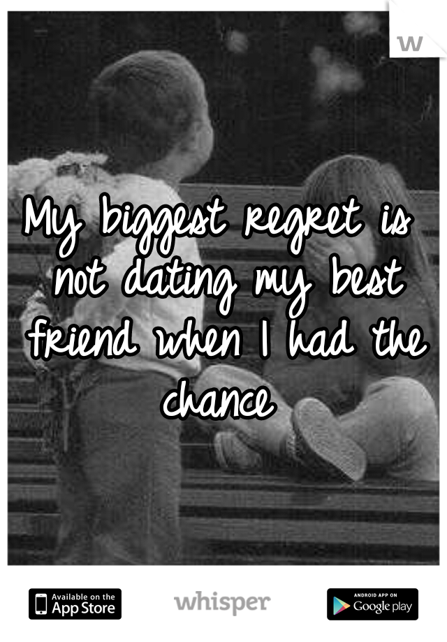 My biggest regret is not dating my best friend when I had the chance 