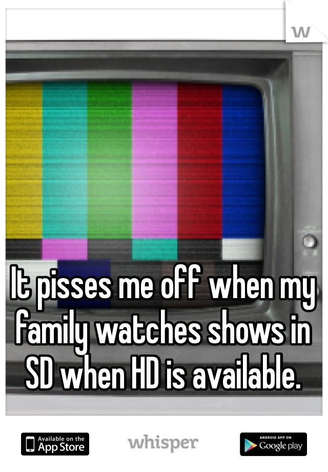 It pisses me off when my family watches shows in SD when HD is available. 