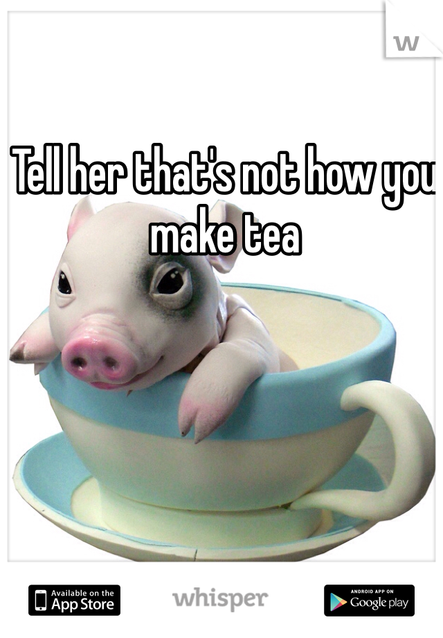 Tell her that's not how you make tea