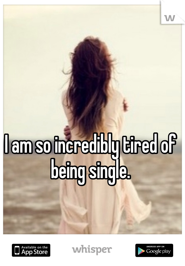 I am so incredibly tired of being single. 