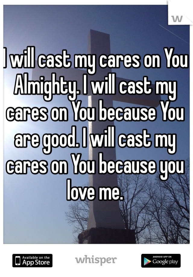 I will cast my cares on You Almighty. I will cast my cares on You because You are good. I will cast my cares on You because you love me.