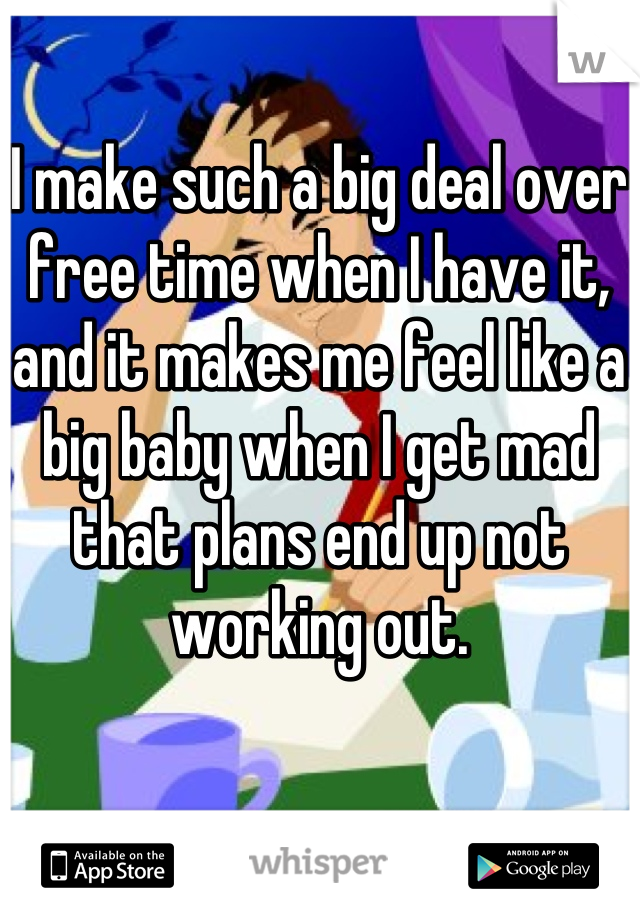 I make such a big deal over free time when I have it, and it makes me feel like a big baby when I get mad that plans end up not working out.