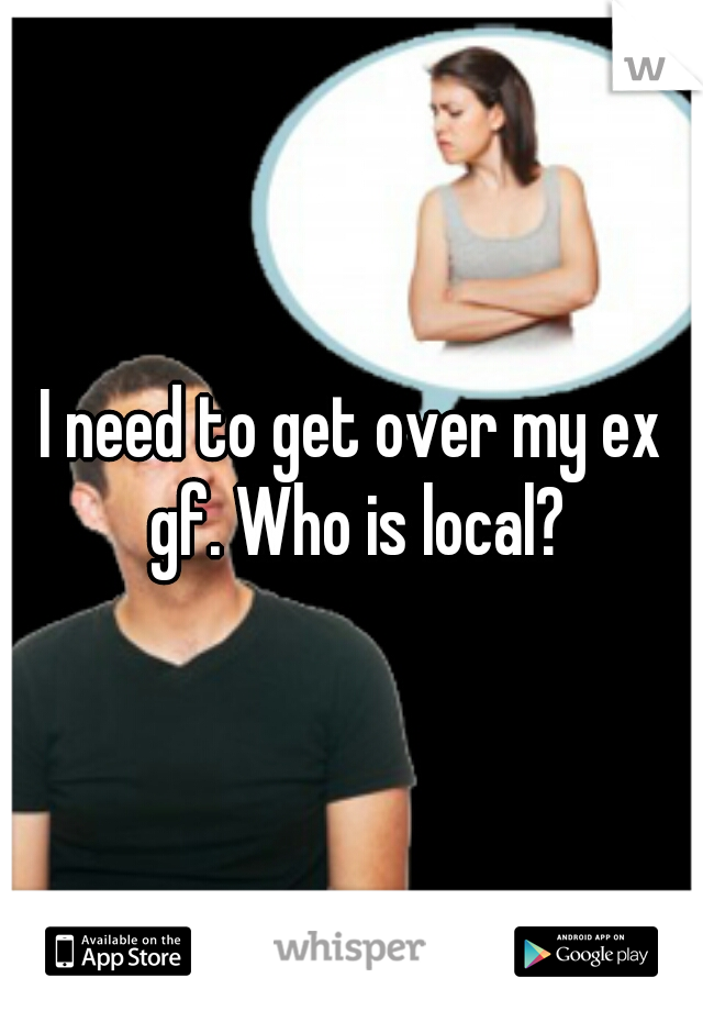 I need to get over my ex gf. Who is local?