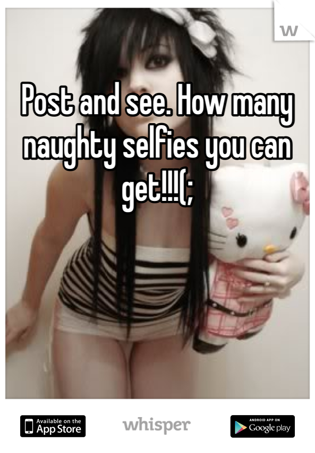 Post and see. How many naughty selfies you can get!!!(;
