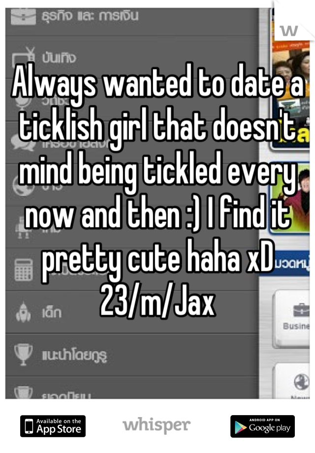 Always wanted to date a ticklish girl that doesn't mind being tickled every now and then :) I find it pretty cute haha xD 23/m/Jax