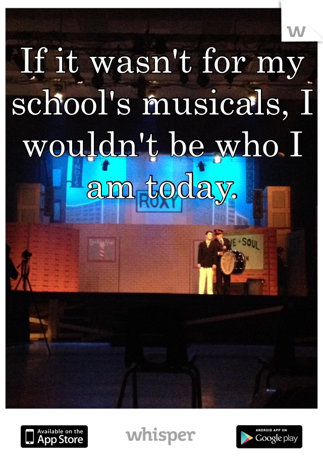 If it wasn't for my school's musicals, I wouldn't be who I am today. 