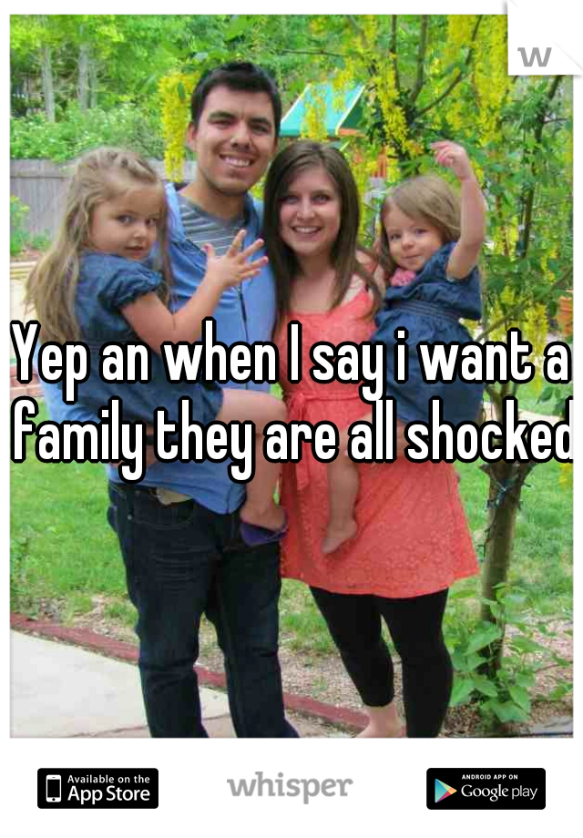 Yep an when I say i want a family they are all shocked 