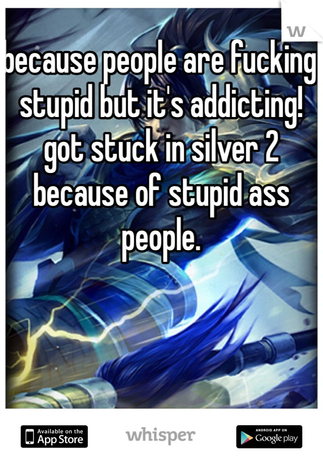 because people are fucking stupid but it's addicting! got stuck in silver 2 because of stupid ass people. 