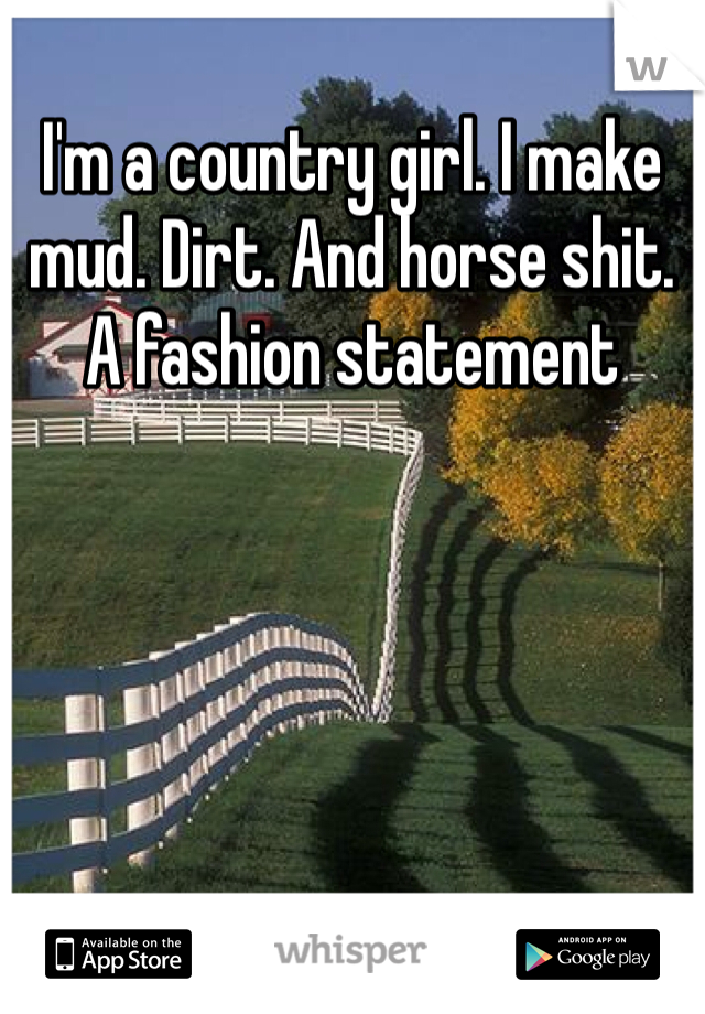 I'm a country girl. I make mud. Dirt. And horse shit. A fashion statement 