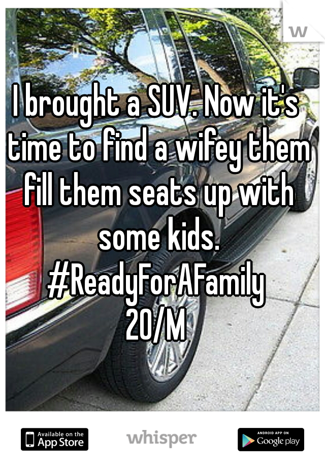 I brought a SUV. Now it's time to find a wifey them fill them seats up with some kids.

#ReadyForAFamily
20/M