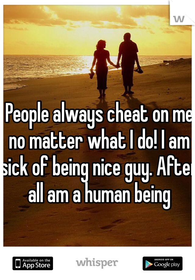 People always cheat on me no matter what I do! I am sick of being nice guy. After all am a human being 