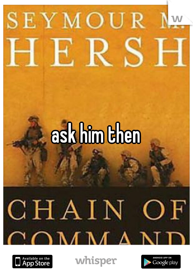 ask him then