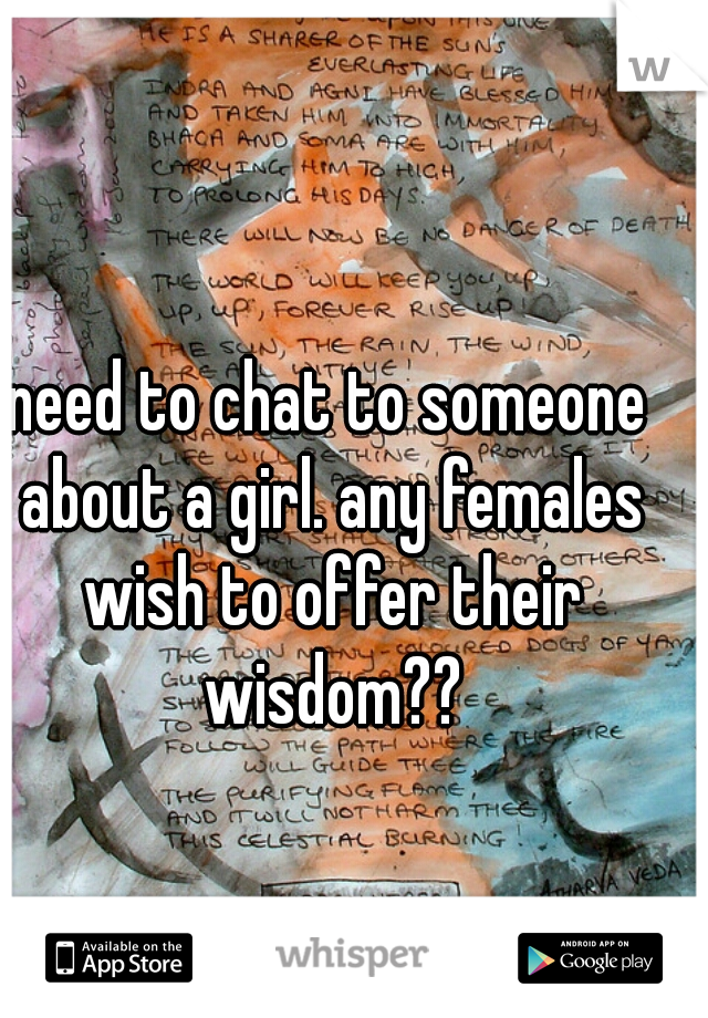 need to chat to someone about a girl. any females wish to offer their wisdom??