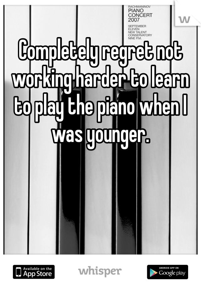 Completely regret not working harder to learn to play the piano when I was younger. 