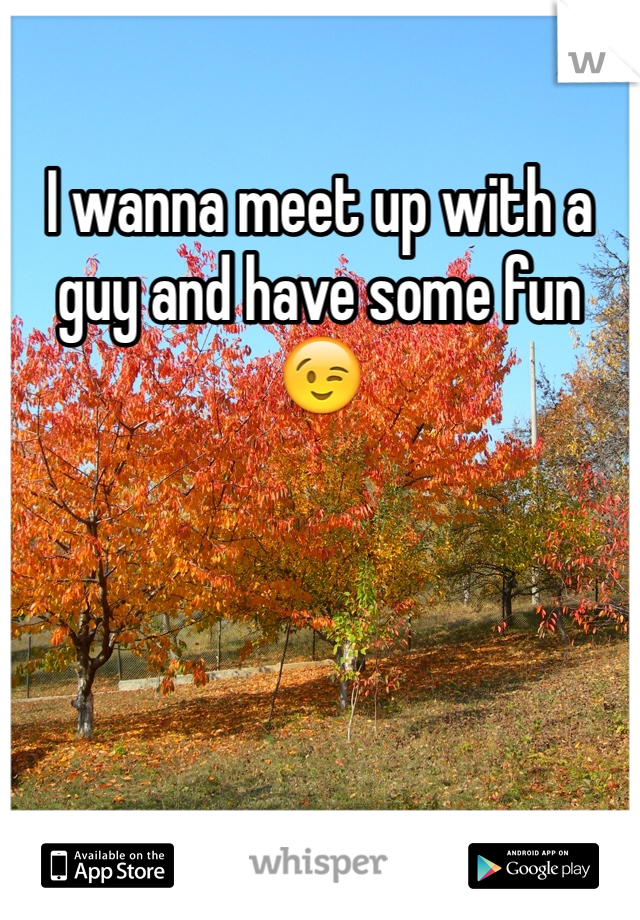 I wanna meet up with a guy and have some fun 😉