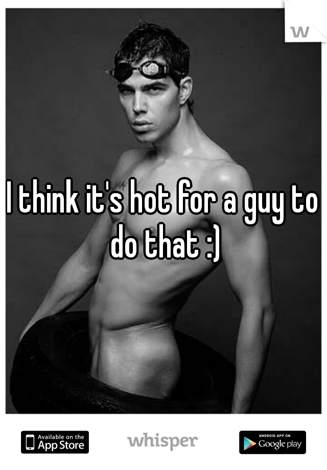 I think it's hot for a guy to do that :)