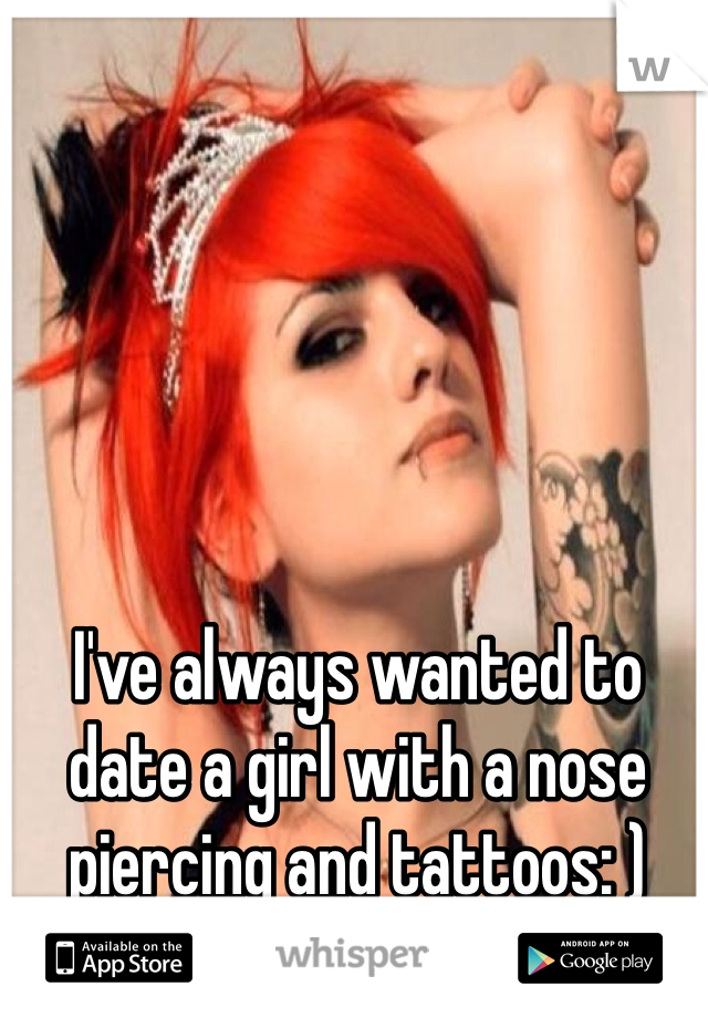 I've always wanted to date a girl with a nose piercing and tattoos: )