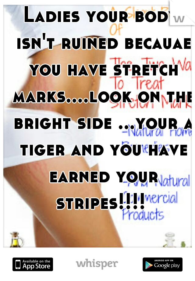 Ladies your body isn't ruined becauae you have stretch marks....look on the bright side ...your a tiger and you have earned your stripes!!!! 