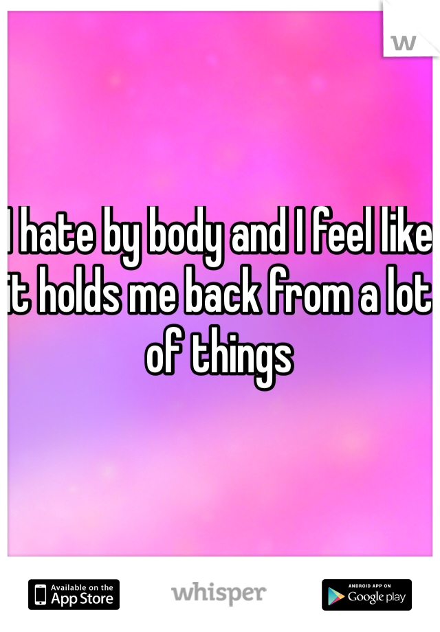 I hate by body and I feel like it holds me back from a lot of things