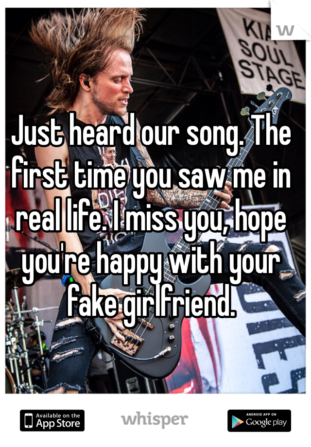 Just heard our song. The first time you saw me in real life. I miss you, hope you're happy with your fake girlfriend. 