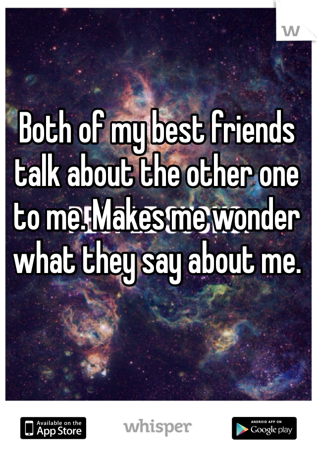 Both of my best friends talk about the other one to me. Makes me wonder what they say about me. 