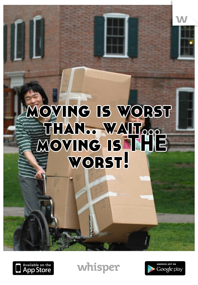 moving is worst than.. wait... moving is THE worst! 
