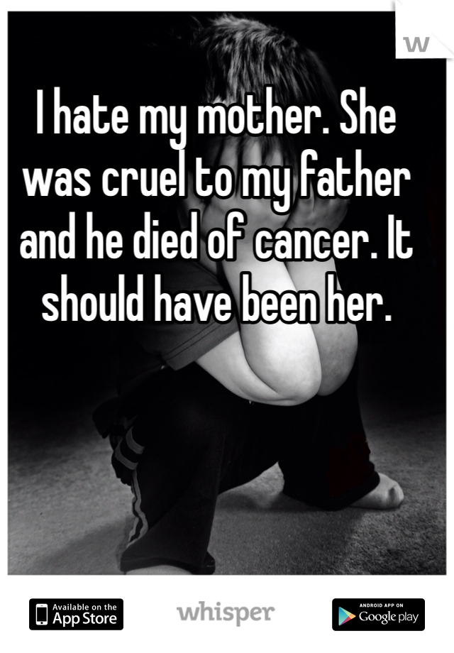 I hate my mother. She was cruel to my father and he died of cancer. It should have been her.