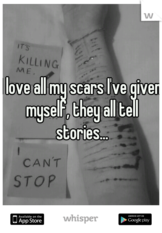 I love all my scars I've given myself, they all tell stories...